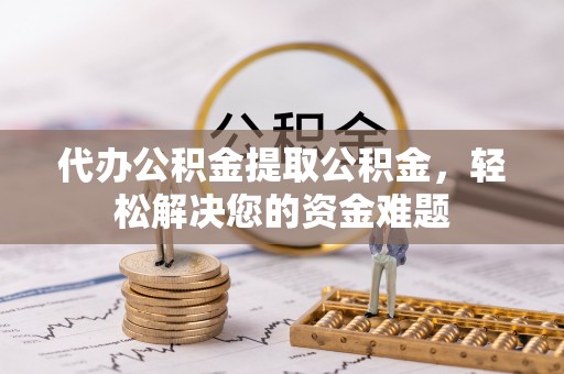 坪山新区代办公积金提取公积金，轻松解决您的资金难题