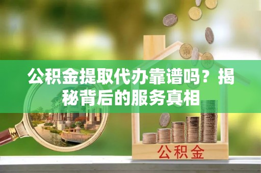坪山新区公积金提取代办靠谱吗？揭秘背后的服务真相