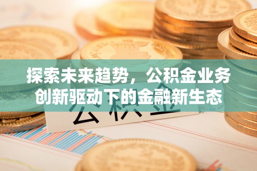 坪山新区探索未来趋势，公积金业务创新驱动下的金融新生态