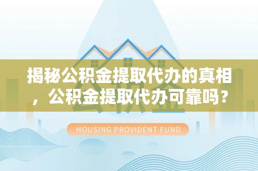 坪山新区揭秘公积金提取代办的真相，公积金提取代办可靠吗？