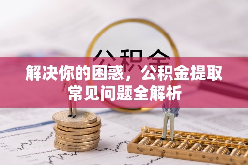坪山新区解决你的困惑，公积金提取常见问题全解析