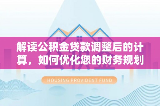 坪山新区解读公积金贷款调整后的计算，如何优化您的财务规划