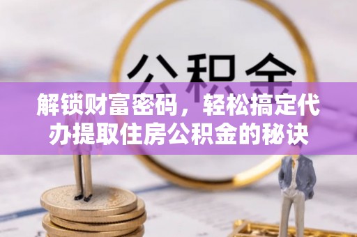 坪山新区解锁财富密码，轻松搞定代办提取住房公积金的秘诀