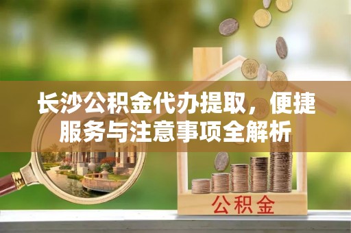 坪山新区长沙公积金代办提取，便捷服务与注意事项全解析