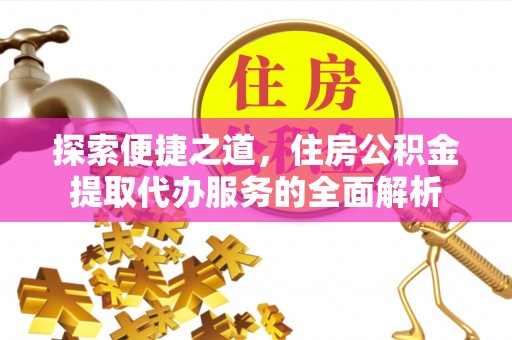 坪山新区探索便捷之道，住房公积金提取代办服务的全面解析