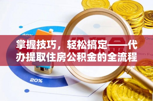 坪山新区掌握技巧，轻松搞定——代办提取住房公积金的全流程解析