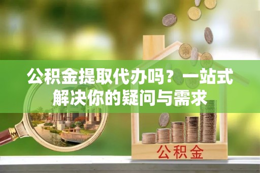 坪山新区公积金提取代办吗？一站式解决你的疑问与需求