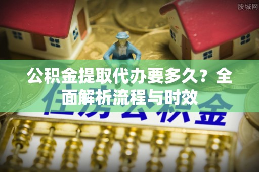 坪山新区公积金提取代办要多久？全面解析流程与时效