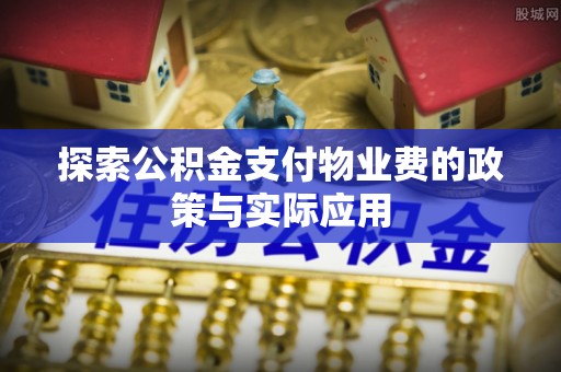 坪山新区探索公积金支付物业费的政策与实际应用