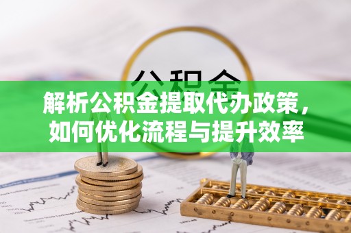 坪山新区解析公积金提取代办政策，如何优化流程与提升效率