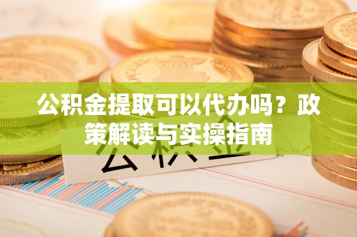 坪山新区公积金提取可以代办吗？政策解读与实操指南