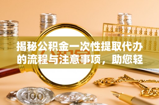 坪山新区揭秘公积金一次性提取代办的流程与注意事项，助您轻松搞定财务规划
