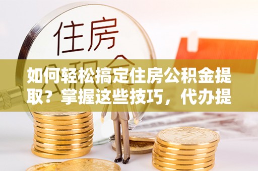 坪山新区如何轻松搞定住房公积金提取？掌握这些技巧，代办提取住房公积金不再难