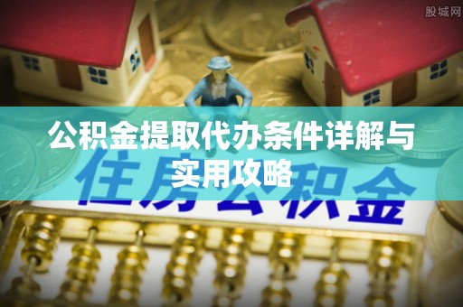 坪山新区公积金提取代办条件详解与实用攻略