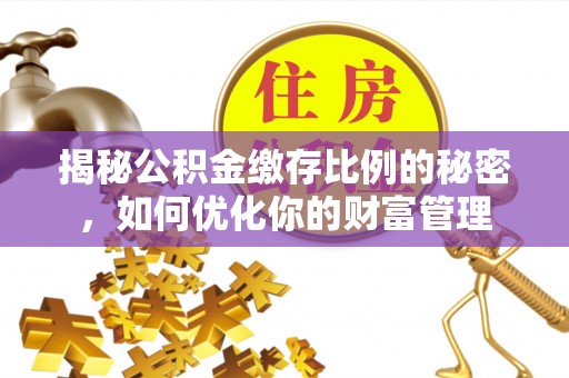 坪山新区揭秘公积金缴存比例的秘密，如何优化你的财富管理