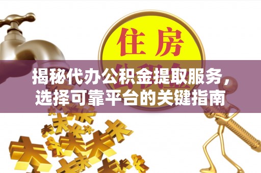 坪山新区揭秘代办公积金提取服务，选择可靠平台的关键指南