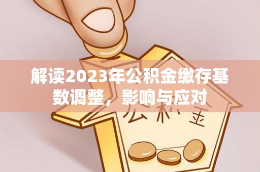 坪山新区解读2023年公积金缴存基数调整，影响与应对