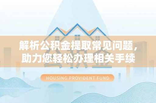 坪山新区解析公积金提取常见问题，助力您轻松办理相关手续