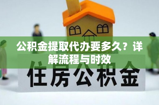 坪山新区公积金提取代办要多久？详解流程与时效