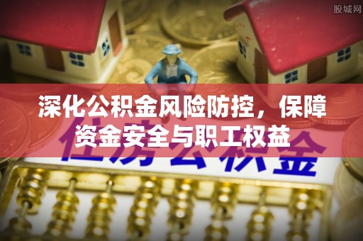 坪山新区深化公积金风险防控，保障资金安全与职工权益