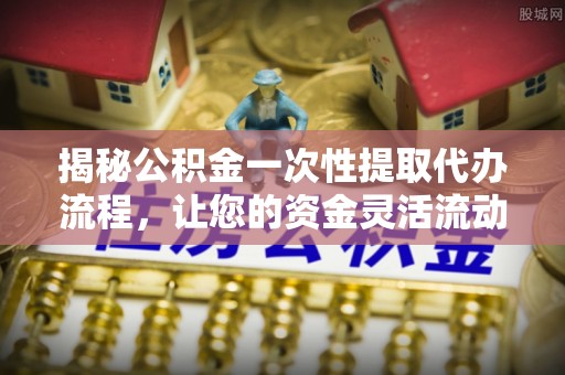 坪山新区揭秘公积金一次性提取代办流程，让您的资金灵活流动