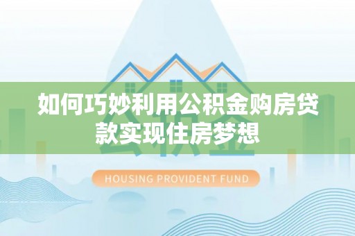 坪山新区如何巧妙利用公积金购房贷款实现住房梦想