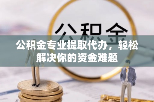 坪山新区公积金专业提取代办，轻松解决你的资金难题