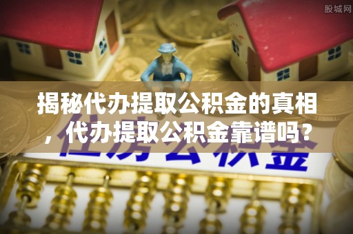 坪山新区揭秘代办提取公积金的真相，代办提取公积金靠谱吗？