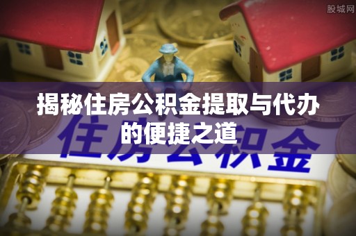 坪山新区揭秘住房公积金提取与代办的便捷之道