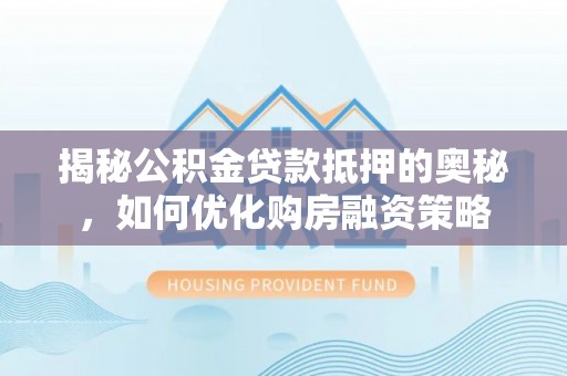 坪山新区揭秘公积金贷款抵押的奥秘，如何优化购房融资策略