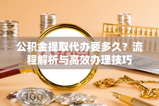坪山新区公积金提取代办要多久？流程解析与高效办理技巧
