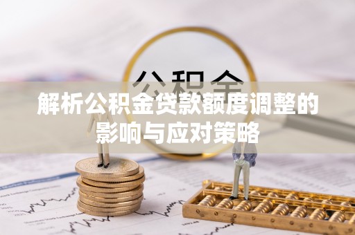 坪山新区解析公积金贷款额度调整的影响与应对策略