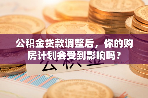 坪山新区公积金贷款调整后，你的购房计划会受到影响吗？