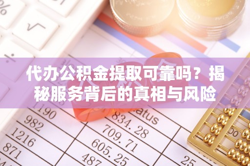 坪山新区代办公积金提取可靠吗？揭秘服务背后的真相与风险