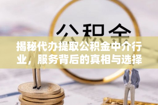 坪山新区揭秘代办提取公积金中介行业，服务背后的真相与选择指南