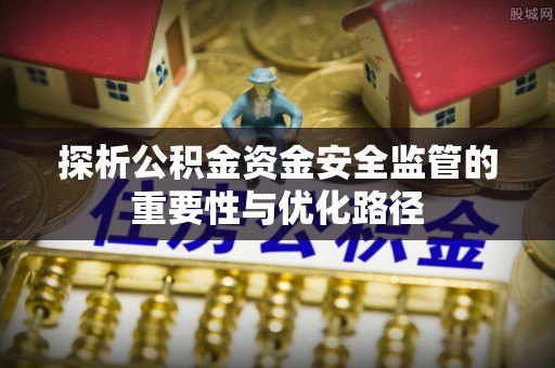 坪山新区探析公积金资金安全监管的重要性与优化路径