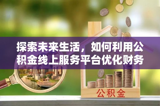 坪山新区探索未来生活，如何利用公积金线上服务平台优化财务管理