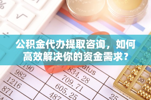 坪山新区公积金代办提取咨询，如何高效解决你的资金需求？