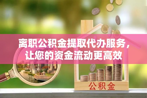 坪山新区离职公积金提取代办服务，让您的资金流动更高效