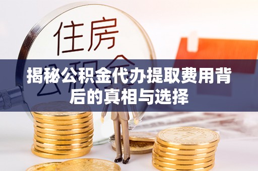 坪山新区揭秘公积金代办提取费用背后的真相与选择