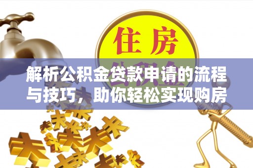 坪山新区解析公积金贷款申请的流程与技巧，助你轻松实现购房梦想