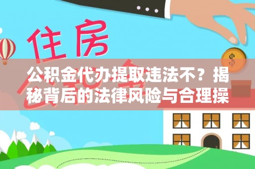坪山新区公积金代办提取违法不？揭秘背后的法律风险与合理操作