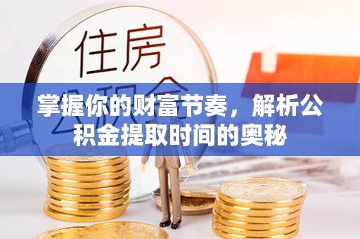 坪山新区掌握你的财富节奏，解析公积金提取时间的奥秘