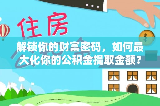 坪山新区解锁你的财富密码，如何最大化你的公积金提取金额？