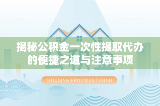 坪山新区揭秘公积金一次性提取代办的便捷之道与注意事项