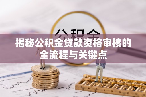 坪山新区揭秘公积金贷款资格审核的全流程与关键点