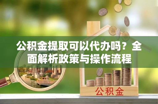 坪山新区公积金提取可以代办吗？全面解析政策与操作流程