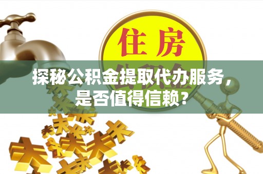坪山新区探秘公积金提取代办服务，是否值得信赖？