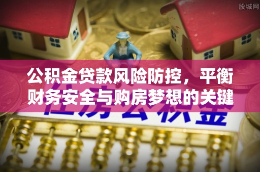 坪山新区公积金贷款风险防控，平衡财务安全与购房梦想的关键