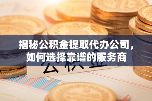 坪山新区揭秘公积金提取代办公司，如何选择靠谱的服务商